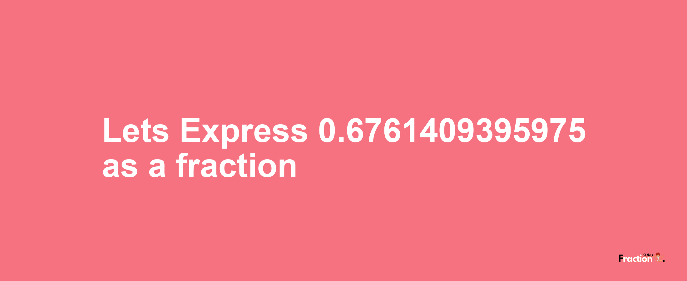 Lets Express 0.6761409395975 as afraction